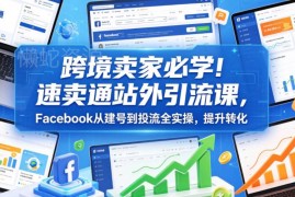 速卖通跨境卖家站外引流教程 Facebook从建号到投流全实操