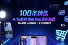 100条AI智能体短视频带货训练营 好物分享视频拍摄技巧教学