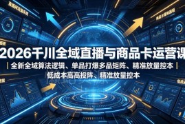 2026千川全域运营教程 直播带货商品卡投流高投产实操课