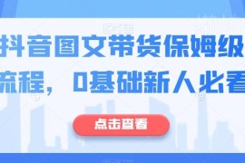 0基础抖音图文带货实操指南 保姆级新手入门全流程教学