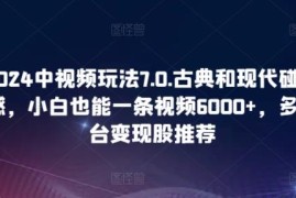2024中视频7.0玩法解析 古典现代结合小白单条可变现数千元