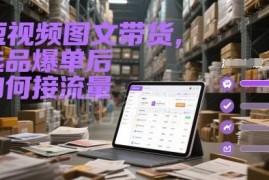 短视频图文带货选品爆单后 流量承接及运营技巧全解析