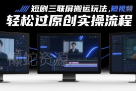 短剧三联屏搬运玩法拆解 零基础轻松过原创实操全流程分享