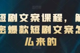 短剧文案专项课程分享 拆解爆款短剧文案创作逻辑与实操技巧