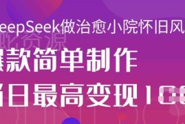 使用DeepSeek制作治愈小院怀旧风视频 轻松出爆款单日最高变现千元