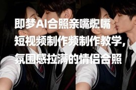 即梦AI情侣氛围感亲嘴合照短视频制作 详细操作教学