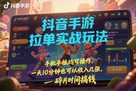 抖音手游拉单实战玩法 手机平板可操作 碎片时间即可开展副业