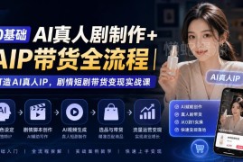 0基础AI真人剧制作及AIP带货全流程 可落地短剧变现实战课