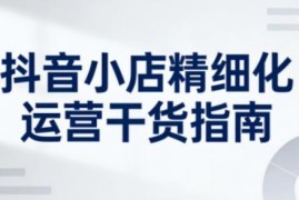 新版抖音小店精细化运营干货指南 助力商家系统提升店铺运营能力