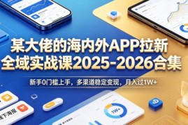 2025-2026海内外APP拉新全域实战课 零基础上手多渠道变现教程
