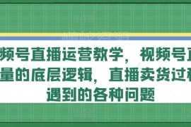 视频号直播运营系统教学 流量逻辑起号卖货常见问题详解
