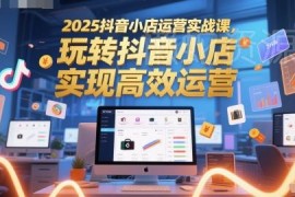 2025抖音小店运营实战课 从入门到进阶全流程运营教程