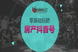 零基础房产抖音号运营教程 抖音卖房全流程实操指南
