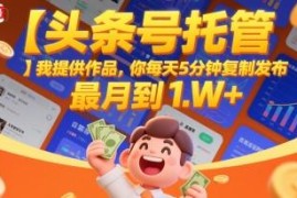 头条号托管副业实操指南 无需创作每日5分钟最高月入1W+