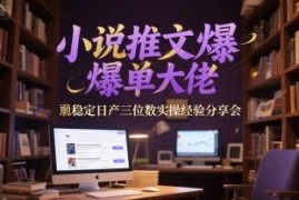 小说推文爆单实操经验分享 稳定日产三位数运营技巧全解析