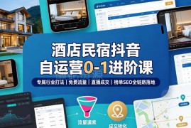 酒店民宿抖音自运营0-1进阶课 流量直播成交榜单SEO全链路教学