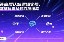 零基础抖音底层认知逻辑实操课 算法流量运营变现全解析