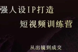 最新5天短视频强人设IP打造训练营 从出镜运营到变现成交全攻略