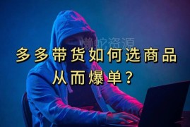 多多视频带货选品攻略：怎么选商品链接才能快速实现爆单