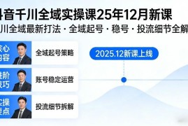 2025年12月抖音千川全域实操新课 涵盖起号稳号投流全细节