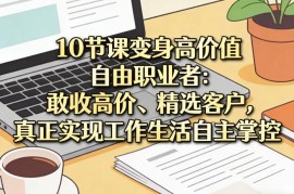 10节自由职业系统课程 教你收高价选客户实现工作生活自主