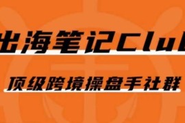 出海笔记操盘手Club跨境社群 全链路出海运营实战干货汇总