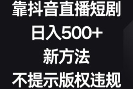 抖音直播短剧无版权违规玩法 新手可操作日入500+实操教程