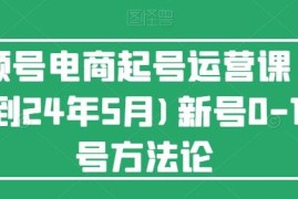 2024年5月更新 视频号电商新号0-1起号运营实操方法论课程
