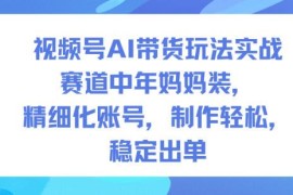 视频号AI中年妈妈装带货实战 精细化做号易操作可稳定出单