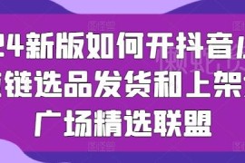 2024新版抖音小店运营全教程 入驻选品上架精选联盟实操指南