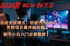 2025男粉变现项目7.0全拆解 新手可上手的全自动盈利实操课程