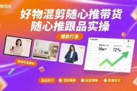 好物混剪随心推带货跟品实操 解决投流转化低等常见问题