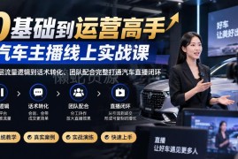 0基础汽车主播线上实战课 从流量到转化打通直播全流程闭环
