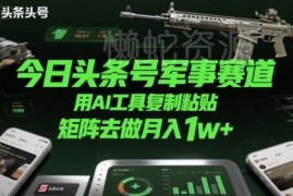 今日头条军事赛道AI运营玩法 矩阵操作月入1万+实操教程