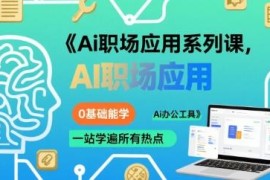0基础可学AI职场应用系列课 全覆盖热门AI办公工具使用教程