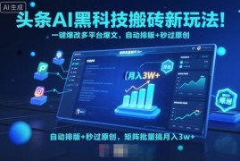 头条AI搬砖新玩法详解 批量改爆文过原创多平台运营增收技巧