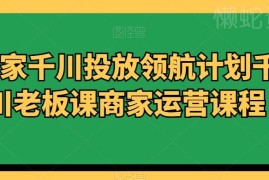 千川投放领航计划老板课 商家千川运营投放实操全套课程