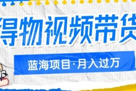 得物视频带货矩阵操作玩法 低门槛蓝海副业项目实操教程