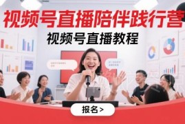 视频号直播陪伴践行营教程 从账号搭建到直播运营全指南