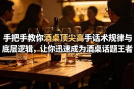 二十年酒桌实战经验分享 掌握话术规律底层逻辑轻松应对各类酒局