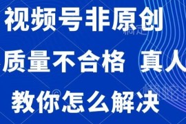 视频号非原创内容不合格真人验证等常见违规问题解决方法