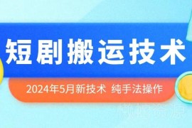 2024年5月最新短剧搬运技术 纯手法操作实操方法全揭秘