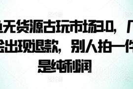 闲鱼无货源古玩市场3.0玩法 低退款高利润项目操作指南