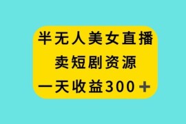 半无人美女直播卖短剧资源项目拆解 实操单日收益可达300+