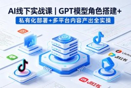 AI线下实战课：GPT角色搭建私有化部署及多平台内容实操教学