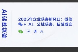 2025年AI实体获客实操方法 微信公域引流私域成交全攻略