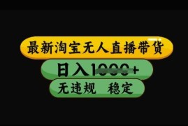 淘宝最新无人直播带货实操教程 无违规不封号可做矩阵副业