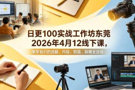 2026年4月东莞短视频日更100条实战课 学选题拍摄剪辑全流程