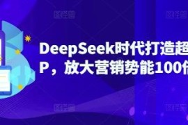 DeepSeek时代超级个人IP打造全攻略 手把手教你百倍放大营销势能