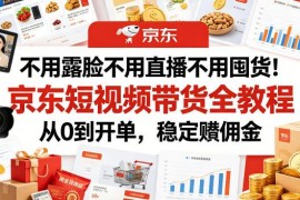 京东短视频带货实操全教程 无需露脸直播囤货从0到开单赚佣金